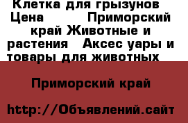 Клетка для грызунов › Цена ­ 500 - Приморский край Животные и растения » Аксесcуары и товары для животных   . Приморский край